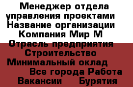 Менеджер отдела управления проектами › Название организации ­ Компания Мир М › Отрасль предприятия ­ Строительство › Минимальный оклад ­ 26 000 - Все города Работа » Вакансии   . Бурятия респ.